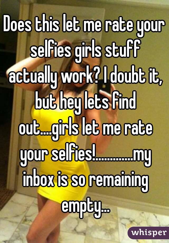 Does this let me rate your selfies girls stuff actually work? I doubt it, but hey lets find out....girls let me rate your selfies!.............my inbox is so remaining empty...