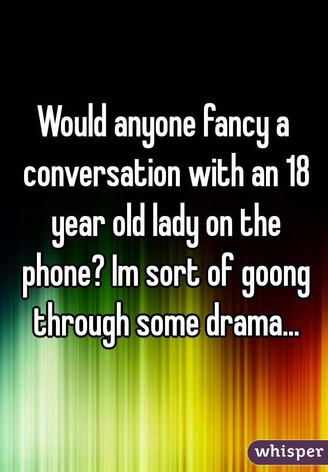 Would anyone fancy a conversation with an 18 year old lady on the phone? Im sort of goong through some drama...