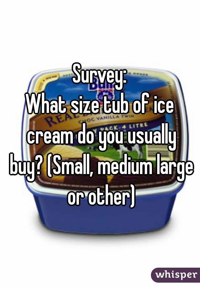 Survey:
What size tub of ice cream do you usually buy? (Small, medium large or other)