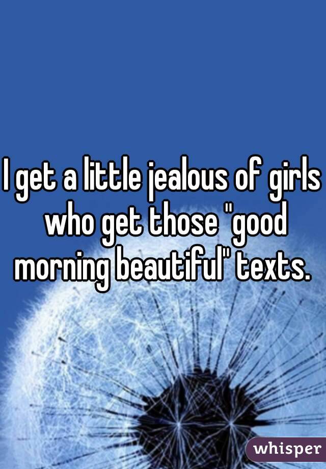 I get a little jealous of girls who get those "good morning beautiful" texts. 