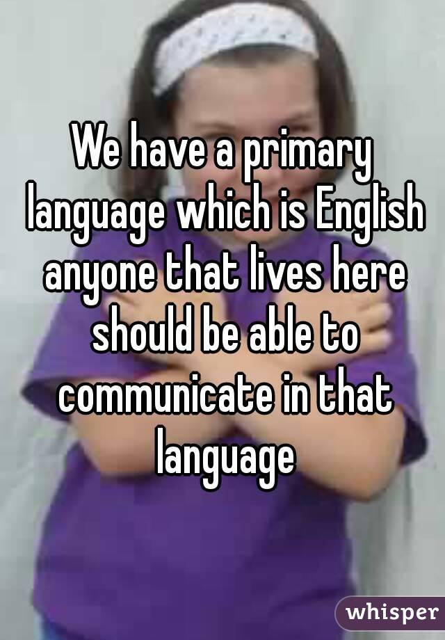We have a primary language which is English anyone that lives here should be able to communicate in that language