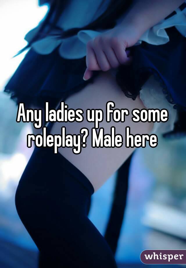 Any ladies up for some roleplay? Male here 