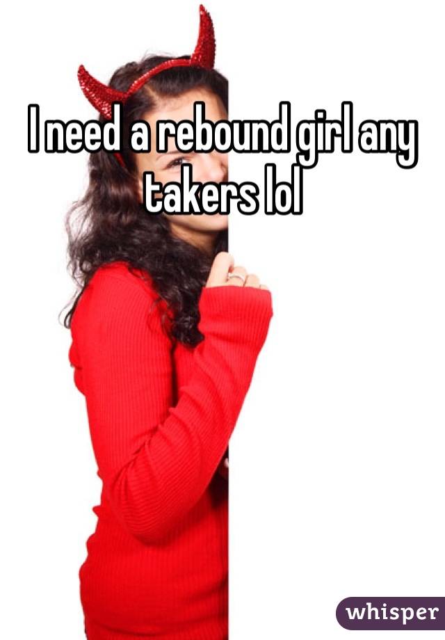 I need a rebound girl any takers lol