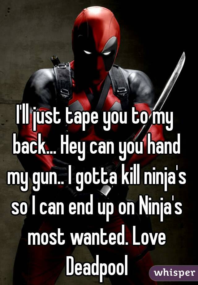 I'll just tape you to my back... Hey can you hand my gun.. I gotta kill ninja's so I can end up on Ninja's most wanted. Love Deadpool