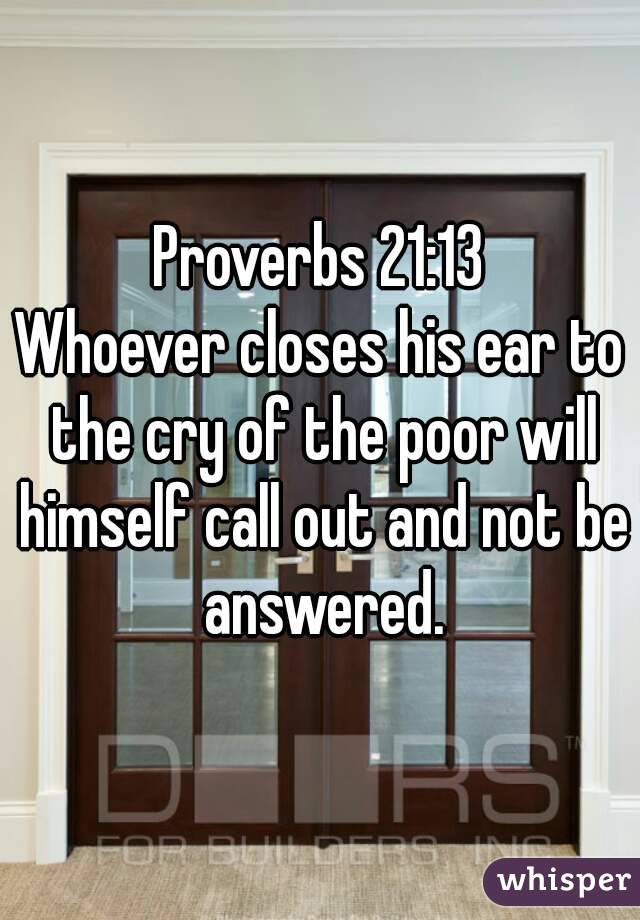 Proverbs 21:13
Whoever closes his ear to the cry of the poor will himself call out and not be answered.