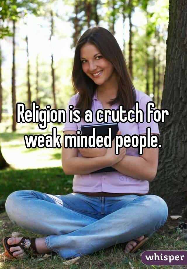Religion is a crutch for weak minded people. 
