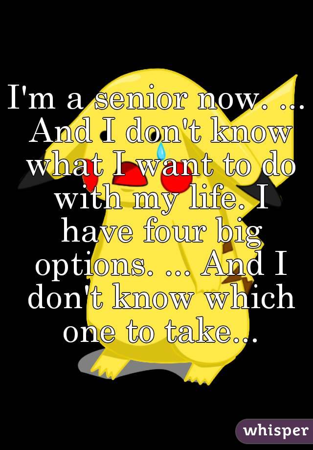 I'm a senior now. ... And I don't know what I want to do with my life. I have four big options. ... And I don't know which one to take...