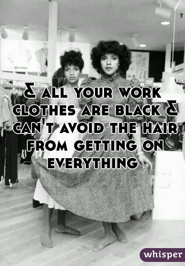& all your work clothes are black & can't avoid the hair from getting on everything 