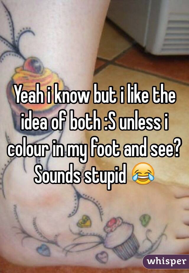 Yeah i know but i like the idea of both :S unless i colour in my foot and see? Sounds stupid 😂