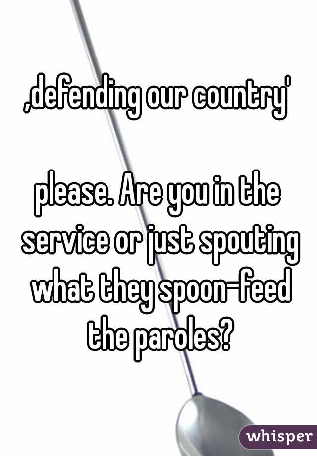 ,defending our country'

please. Are you in the service or just spouting what they spoon-feed the paroles?
