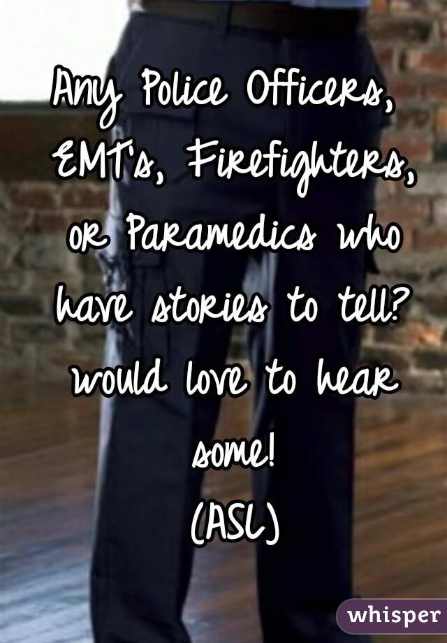 Any Police Officers, EMT's, Firefighters, or Paramedics who have stories to tell? would love to hear some!
 (ASL)
