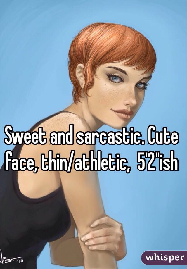 Sweet and sarcastic. Cute face, thin/athletic,  5'2"ish