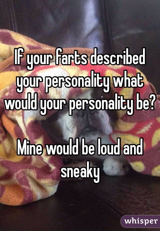 If your farts described your personality what would your personality be?

Mine would be loud and sneaky