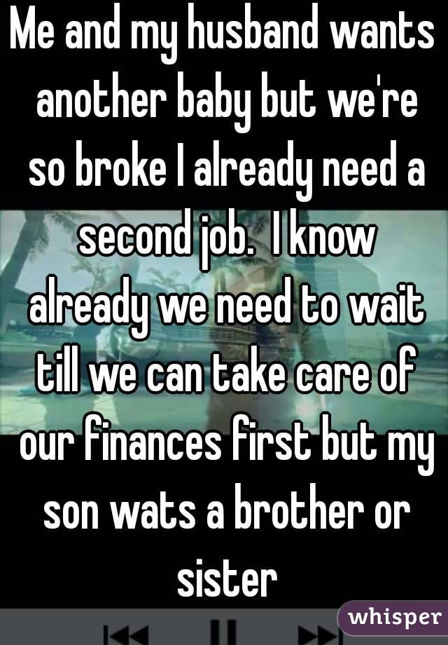 Me and my husband wants another baby but we're so broke I already need a second job.  I know already we need to wait till we can take care of our finances first but my son wats a brother or sister