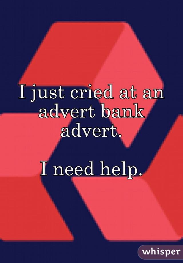 I just cried at an advert bank advert. 

I need help. 