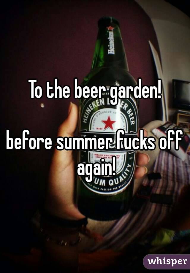 To the beer garden!

before summer fucks off again!