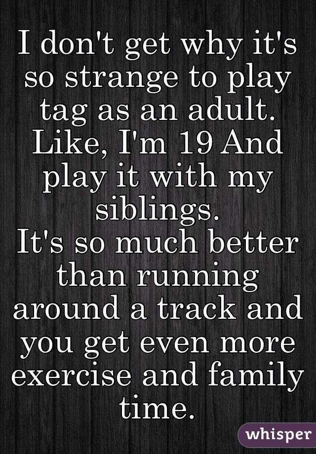 I don't get why it's so strange to play tag as an adult. Like, I'm 19 And play it with my siblings. 
It's so much better than running around a track and you get even more exercise and family time. 