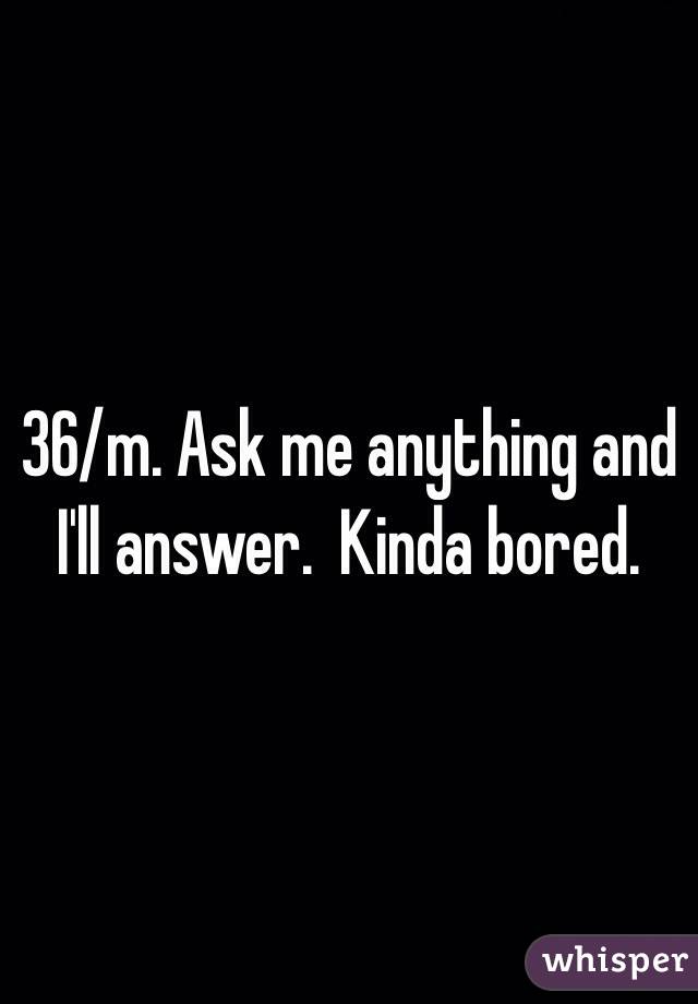 36/m. Ask me anything and I'll answer.  Kinda bored. 