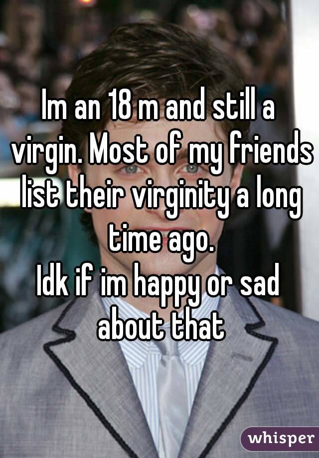 Im an 18 m and still a virgin. Most of my friends list their virginity a long time ago.
Idk if im happy or sad about that