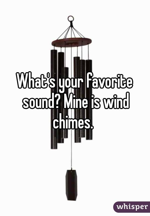 What's your favorite sound? Mine is wind chimes.  