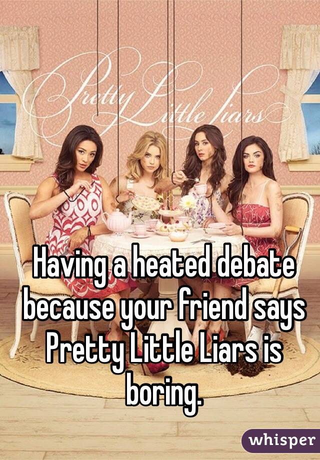 Having a heated debate because your friend says Pretty Little Liars is boring. 