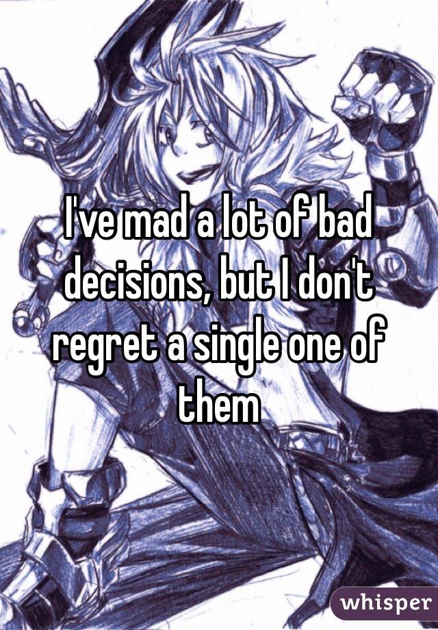 I've mad a lot of bad decisions, but I don't regret a single one of them