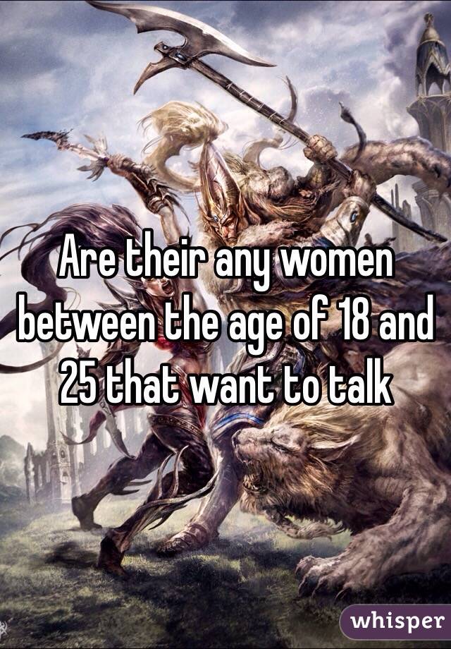 Are their any women between the age of 18 and 25 that want to talk 