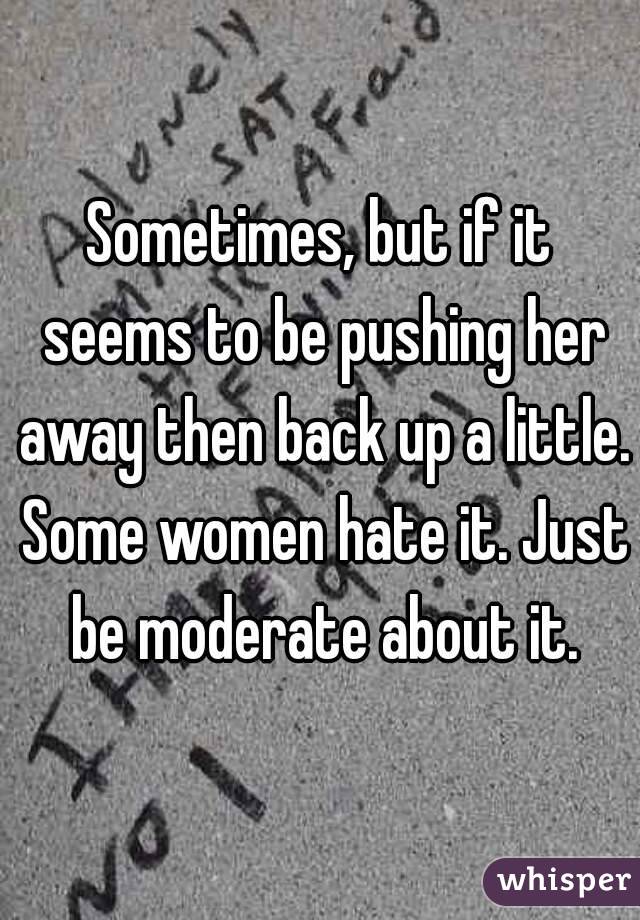 Sometimes, but if it seems to be pushing her away then back up a little. Some women hate it. Just be moderate about it.
