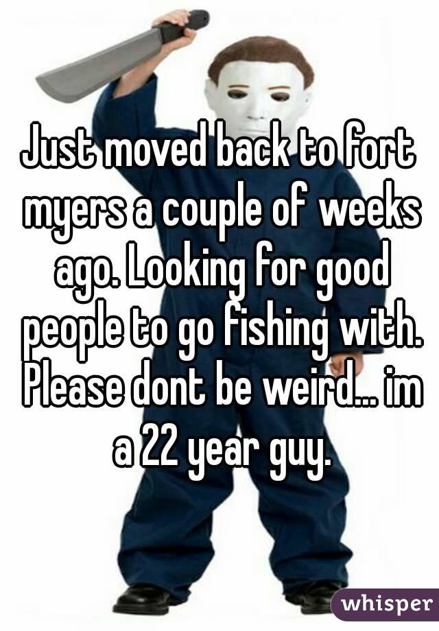 Just moved back to fort myers a couple of weeks ago. Looking for good people to go fishing with. Please dont be weird... im a 22 year guy.