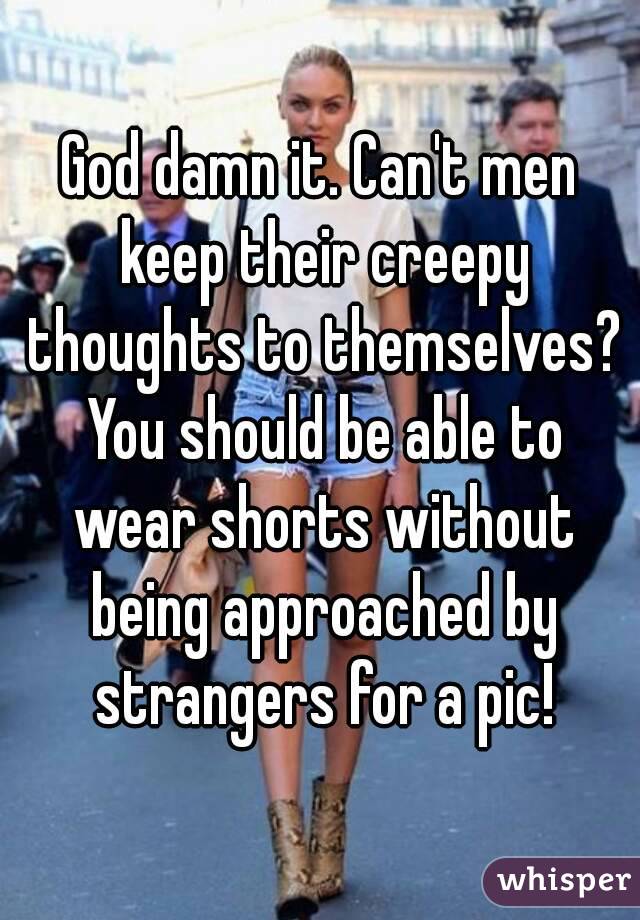 God damn it. Can't men keep their creepy thoughts to themselves? You should be able to wear shorts without being approached by strangers for a pic!