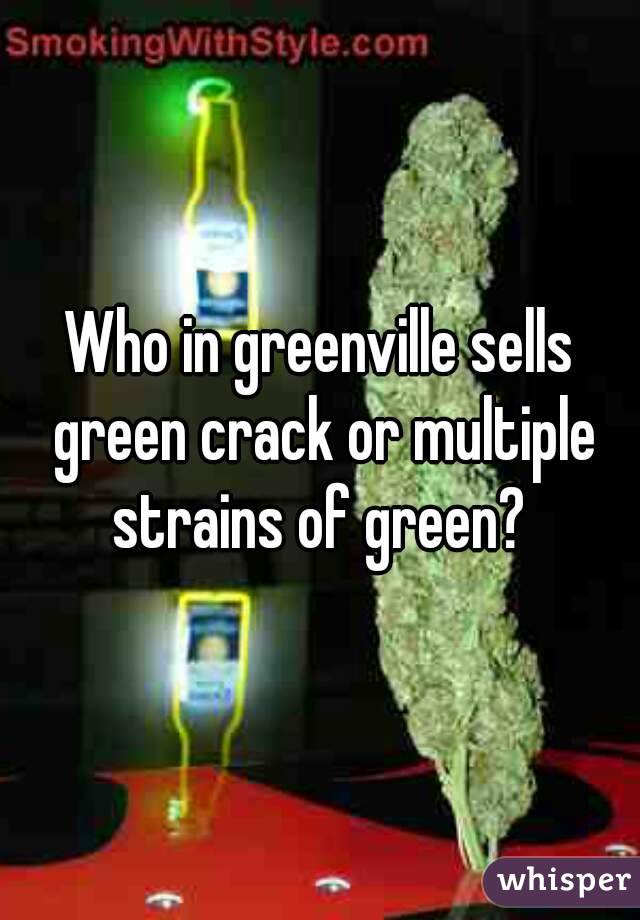 Who in greenville sells green crack or multiple strains of green? 