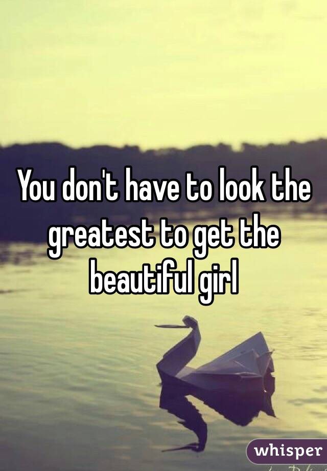 You don't have to look the greatest to get the beautiful girl 