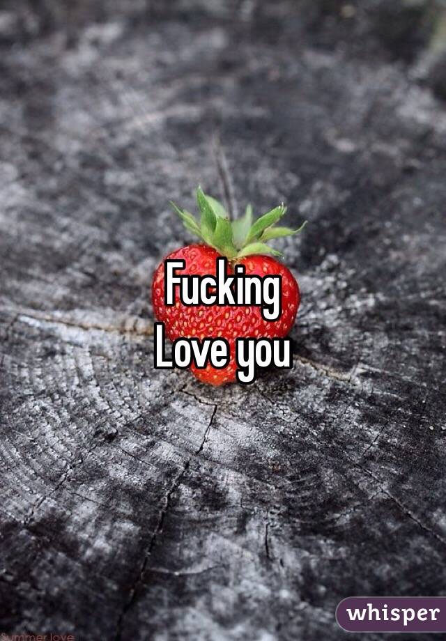 Fucking
Love you 