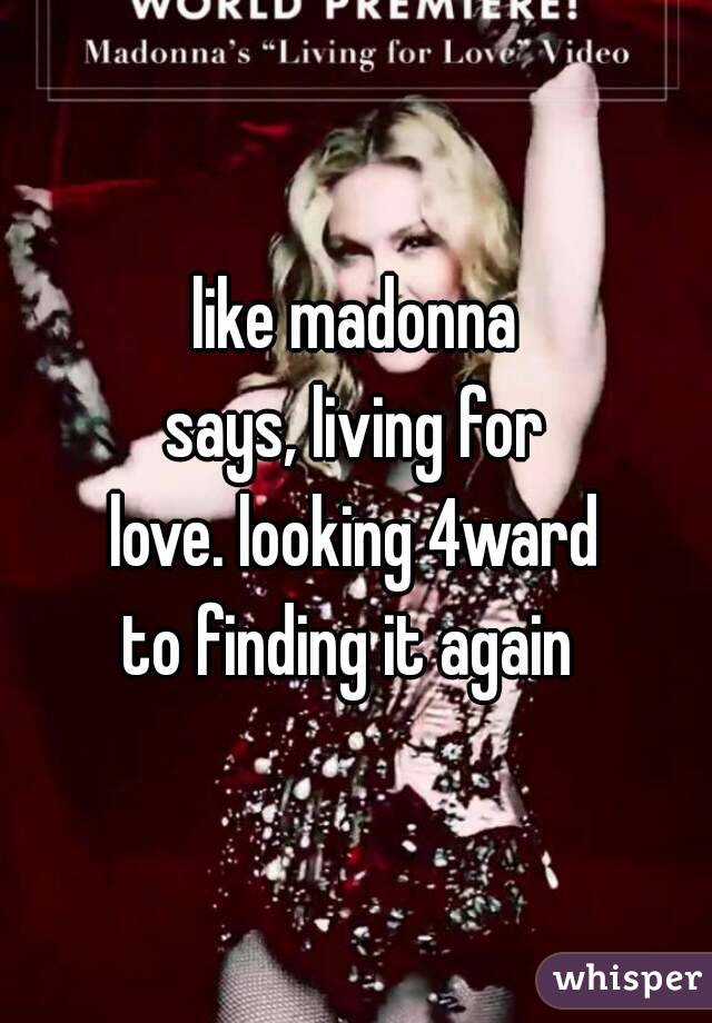 like madonna
says, living for
love. looking 4ward
to finding it again 