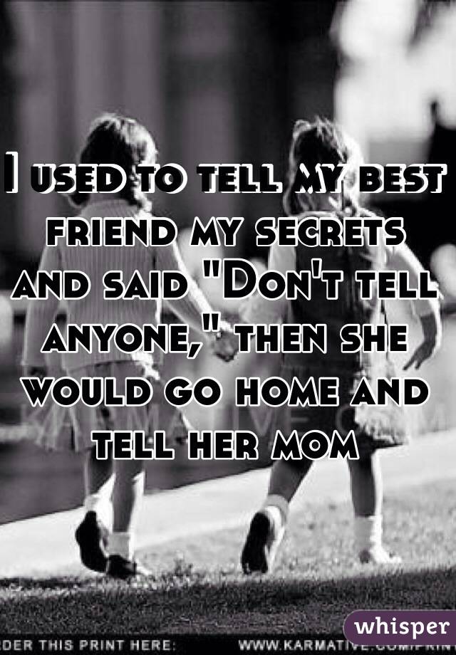 I used to tell my best friend my secrets and said "Don't tell anyone," then she would go home and tell her mom