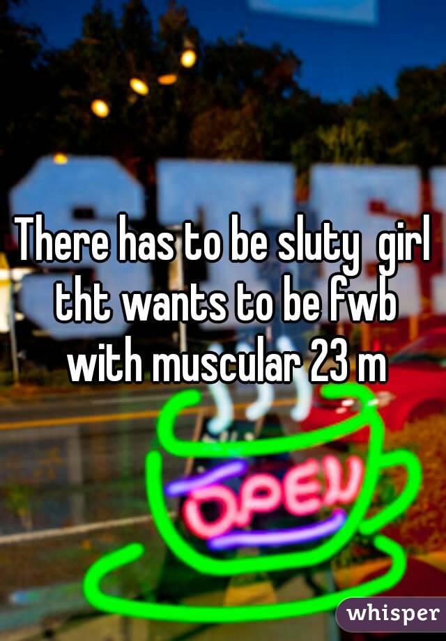 There has to be sluty  girl tht wants to be fwb with muscular 23 m