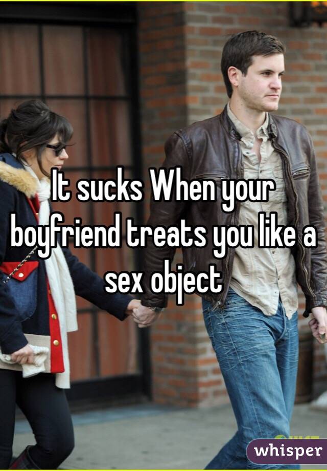 It sucks When your boyfriend treats you like a sex object 