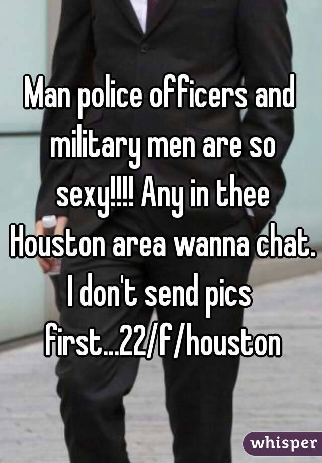 Man police officers and military men are so sexy!!!! Any in thee Houston area wanna chat.
I don't send pics first...22/f/houston
