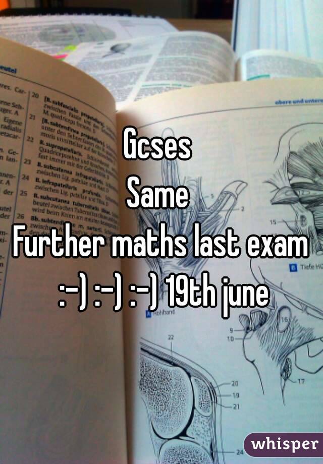 Gcses 
Same 
Further maths last exam :-) :-) :-) 19th june
