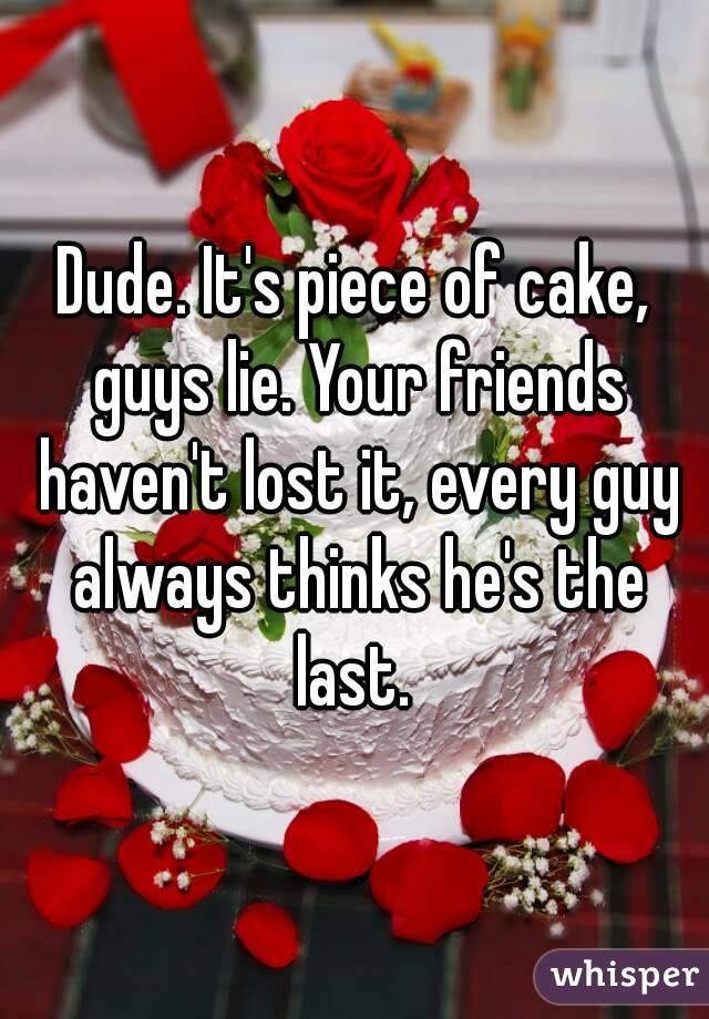 Dude. It's piece of cake, guys lie. Your friends haven't lost it, every guy always thinks he's the last. 