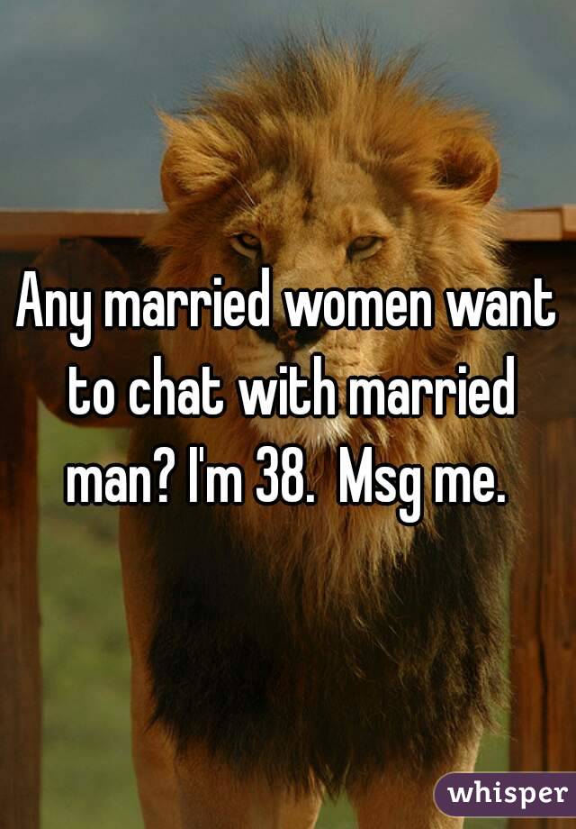Any married women want to chat with married man? I'm 38.  Msg me. 
