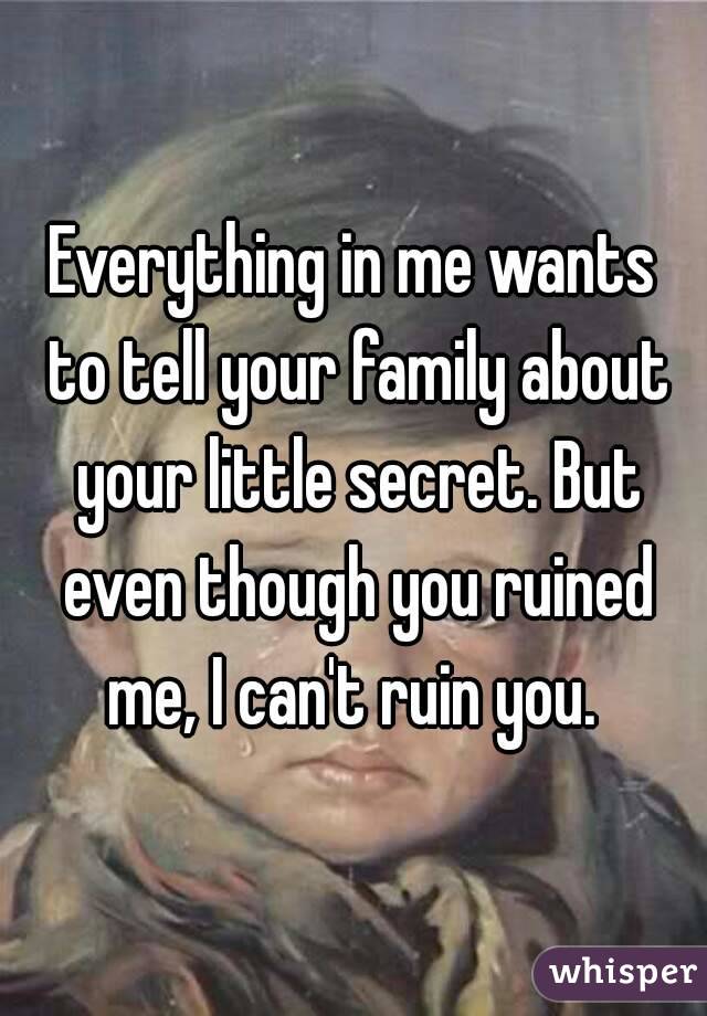 Everything in me wants to tell your family about your little secret. But even though you ruined me, I can't ruin you. 