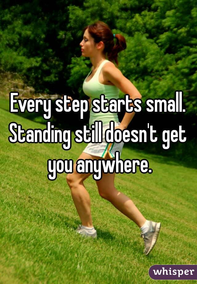 Every step starts small.
Standing still doesn't get you anywhere.