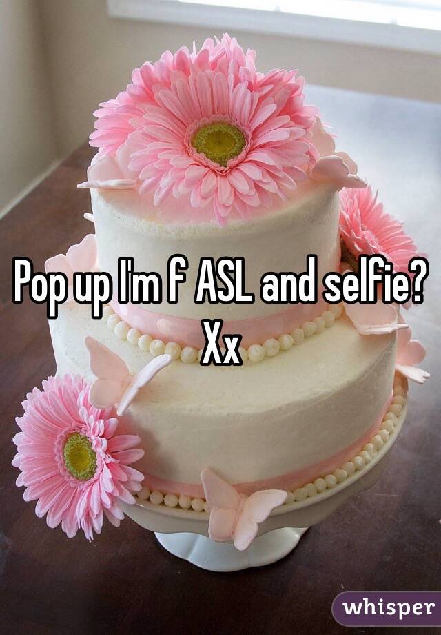 Pop up I'm f ASL and selfie? Xx