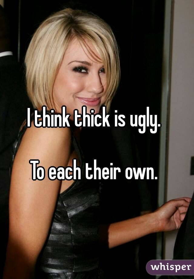 I think thick is ugly. 

To each their own. 