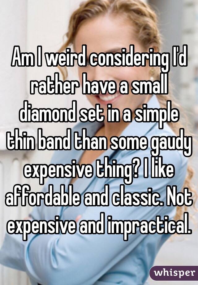 Am I weird considering I'd rather have a small diamond set in a simple thin band than some gaudy expensive thing? I like affordable and classic. Not expensive and impractical. 
