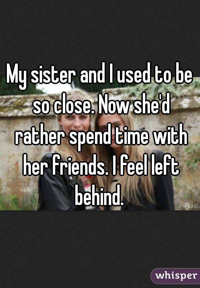 My sister and I used to be so close. Now she'd rather spend time with her friends. I feel left behind. 