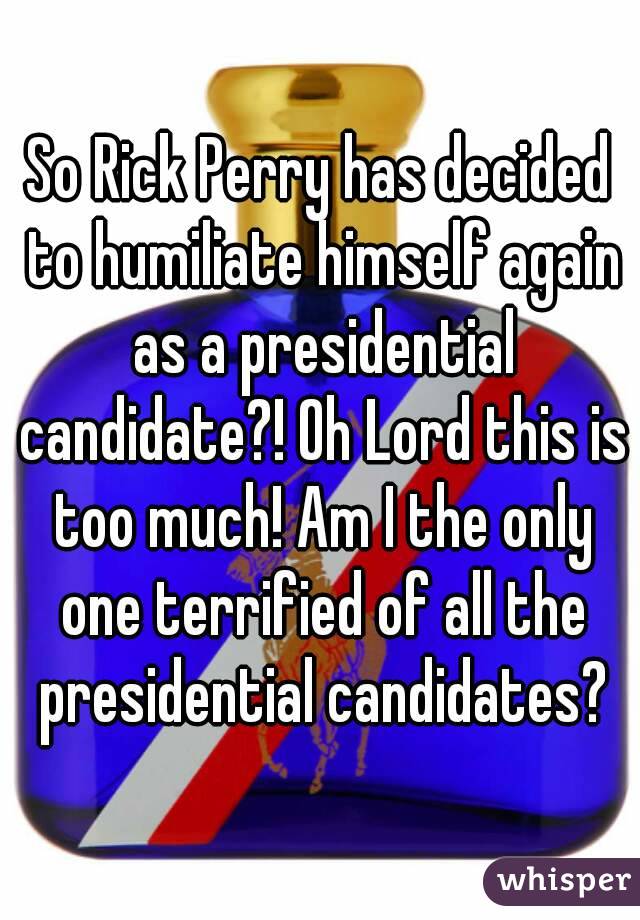 So Rick Perry has decided to humiliate himself again as a presidential candidate?! Oh Lord this is too much! Am I the only one terrified of all the presidential candidates?