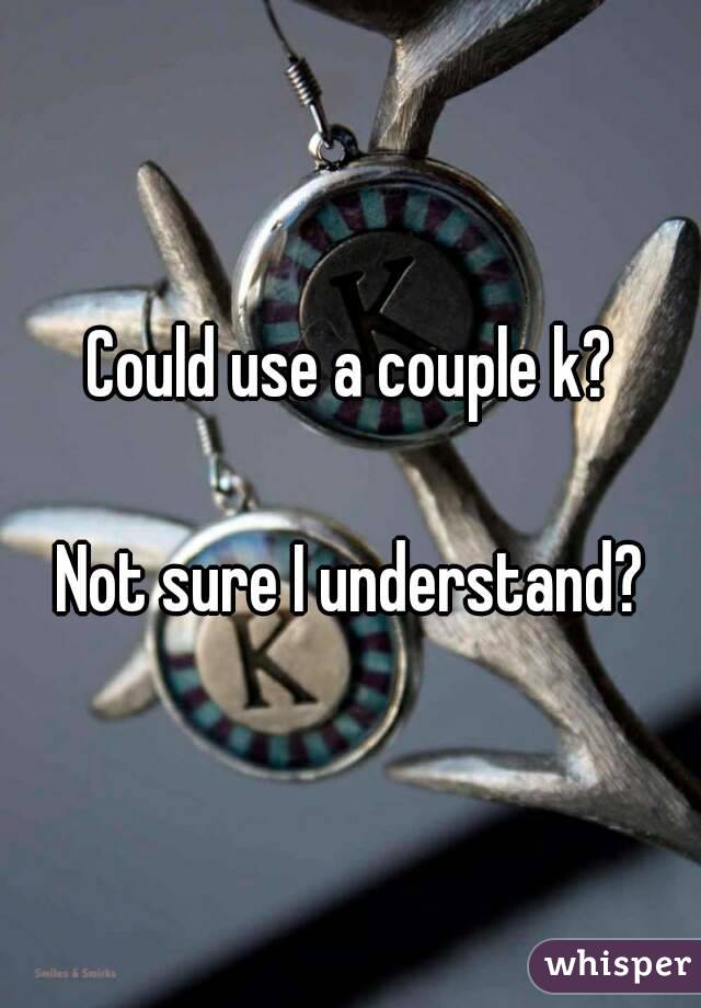 Could use a couple k?

Not sure I understand?