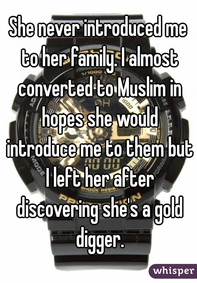 She never introduced me to her family. I almost converted to Muslim in hopes she would introduce me to them but I left her after discovering she's a gold digger.